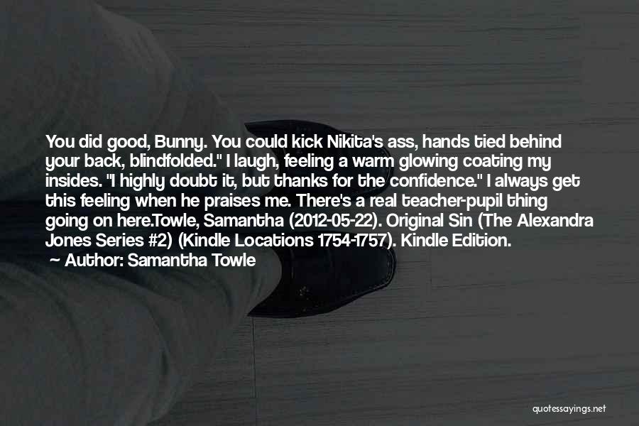 Samantha Towle Quotes: You Did Good, Bunny. You Could Kick Nikita's Ass, Hands Tied Behind Your Back, Blindfolded. I Laugh, Feeling A Warm