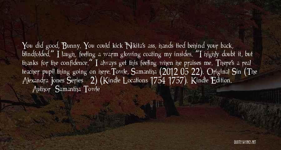 Samantha Towle Quotes: You Did Good, Bunny. You Could Kick Nikita's Ass, Hands Tied Behind Your Back, Blindfolded. I Laugh, Feeling A Warm