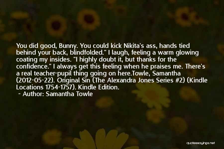 Samantha Towle Quotes: You Did Good, Bunny. You Could Kick Nikita's Ass, Hands Tied Behind Your Back, Blindfolded. I Laugh, Feeling A Warm