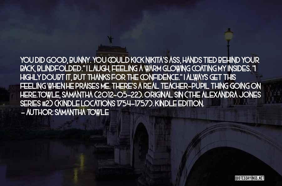 Samantha Towle Quotes: You Did Good, Bunny. You Could Kick Nikita's Ass, Hands Tied Behind Your Back, Blindfolded. I Laugh, Feeling A Warm