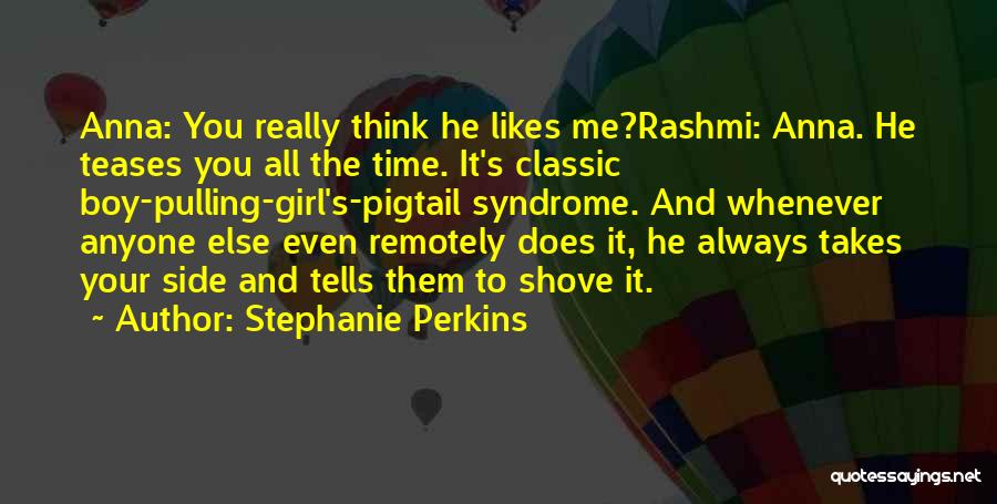 Stephanie Perkins Quotes: Anna: You Really Think He Likes Me?rashmi: Anna. He Teases You All The Time. It's Classic Boy-pulling-girl's-pigtail Syndrome. And Whenever