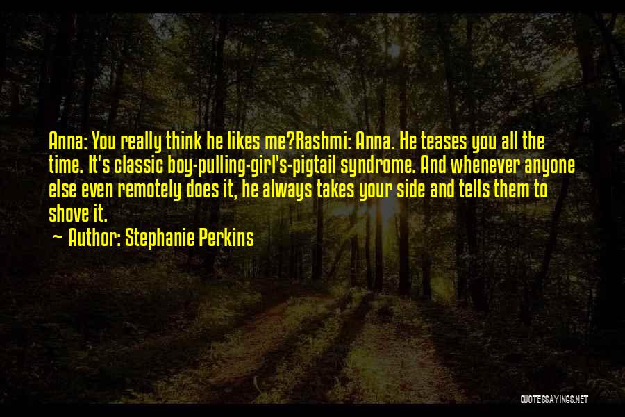 Stephanie Perkins Quotes: Anna: You Really Think He Likes Me?rashmi: Anna. He Teases You All The Time. It's Classic Boy-pulling-girl's-pigtail Syndrome. And Whenever