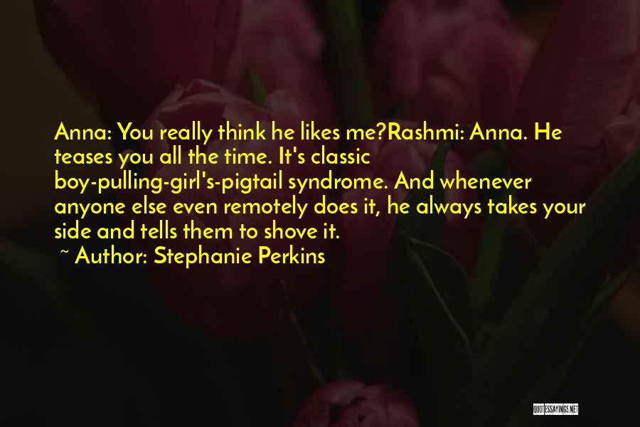 Stephanie Perkins Quotes: Anna: You Really Think He Likes Me?rashmi: Anna. He Teases You All The Time. It's Classic Boy-pulling-girl's-pigtail Syndrome. And Whenever