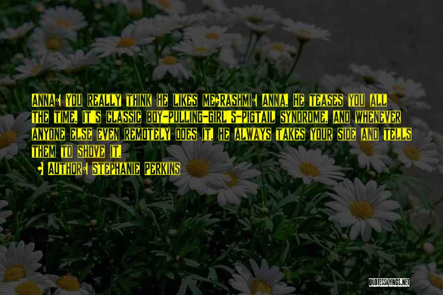 Stephanie Perkins Quotes: Anna: You Really Think He Likes Me?rashmi: Anna. He Teases You All The Time. It's Classic Boy-pulling-girl's-pigtail Syndrome. And Whenever