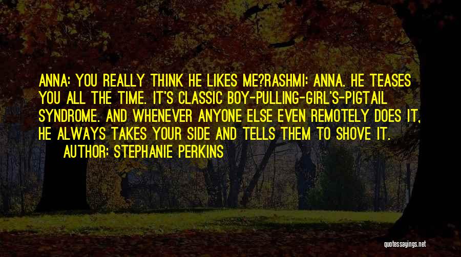 Stephanie Perkins Quotes: Anna: You Really Think He Likes Me?rashmi: Anna. He Teases You All The Time. It's Classic Boy-pulling-girl's-pigtail Syndrome. And Whenever