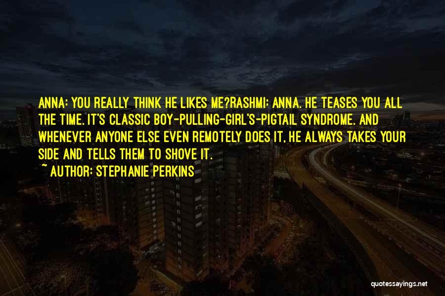 Stephanie Perkins Quotes: Anna: You Really Think He Likes Me?rashmi: Anna. He Teases You All The Time. It's Classic Boy-pulling-girl's-pigtail Syndrome. And Whenever