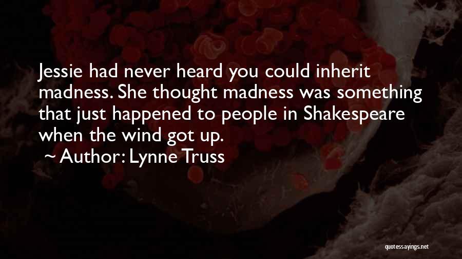 Lynne Truss Quotes: Jessie Had Never Heard You Could Inherit Madness. She Thought Madness Was Something That Just Happened To People In Shakespeare