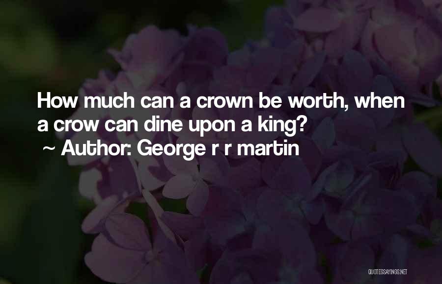 George R R Martin Quotes: How Much Can A Crown Be Worth, When A Crow Can Dine Upon A King?