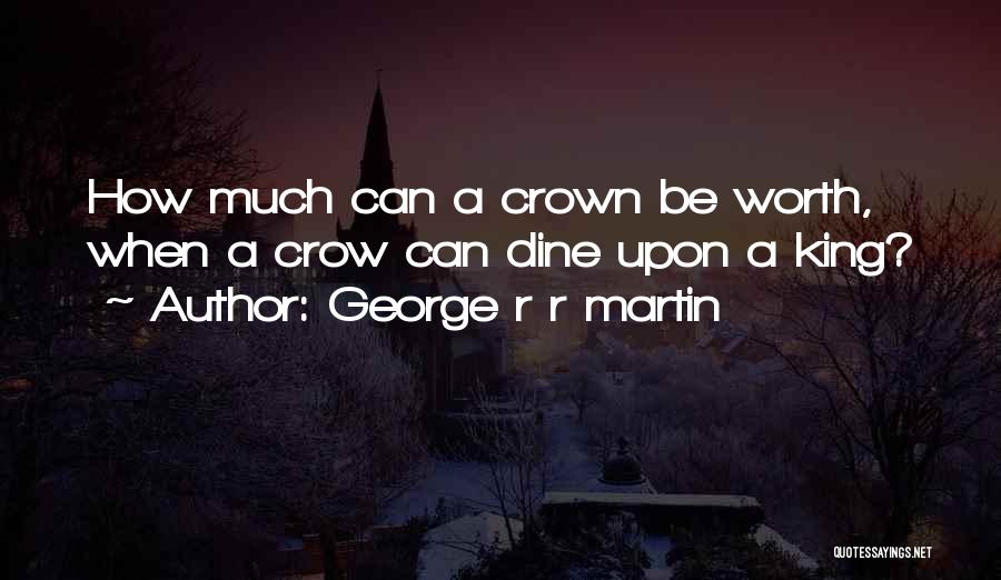 George R R Martin Quotes: How Much Can A Crown Be Worth, When A Crow Can Dine Upon A King?