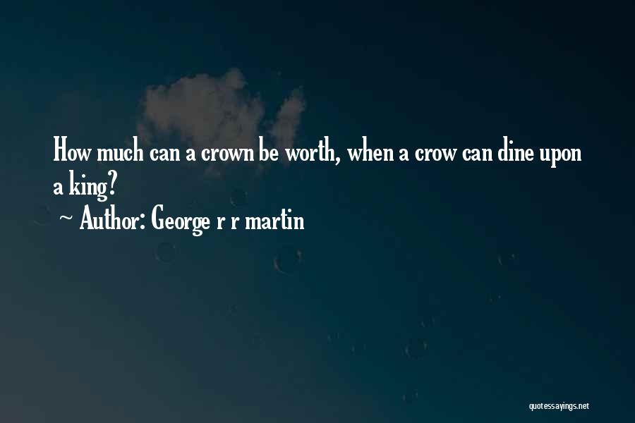 George R R Martin Quotes: How Much Can A Crown Be Worth, When A Crow Can Dine Upon A King?