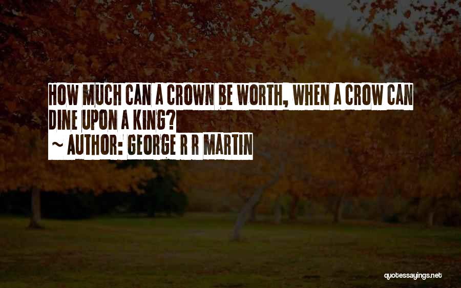 George R R Martin Quotes: How Much Can A Crown Be Worth, When A Crow Can Dine Upon A King?