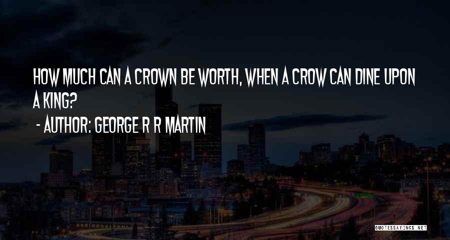 George R R Martin Quotes: How Much Can A Crown Be Worth, When A Crow Can Dine Upon A King?