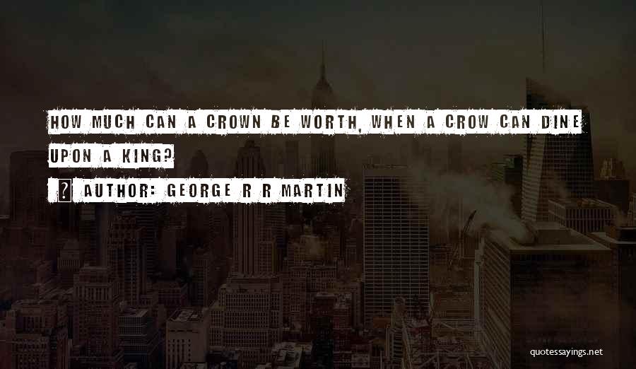 George R R Martin Quotes: How Much Can A Crown Be Worth, When A Crow Can Dine Upon A King?