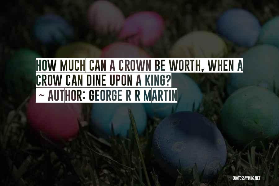 George R R Martin Quotes: How Much Can A Crown Be Worth, When A Crow Can Dine Upon A King?
