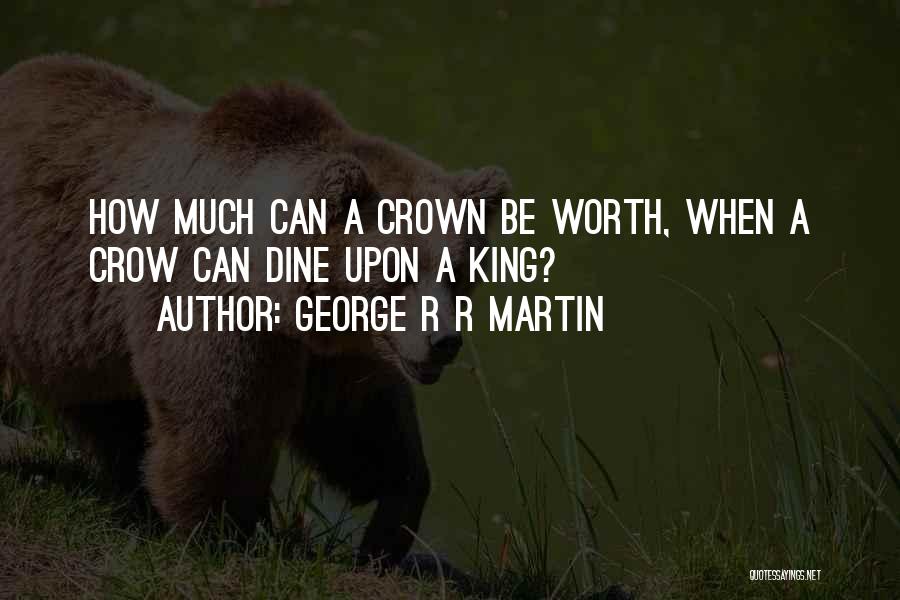 George R R Martin Quotes: How Much Can A Crown Be Worth, When A Crow Can Dine Upon A King?