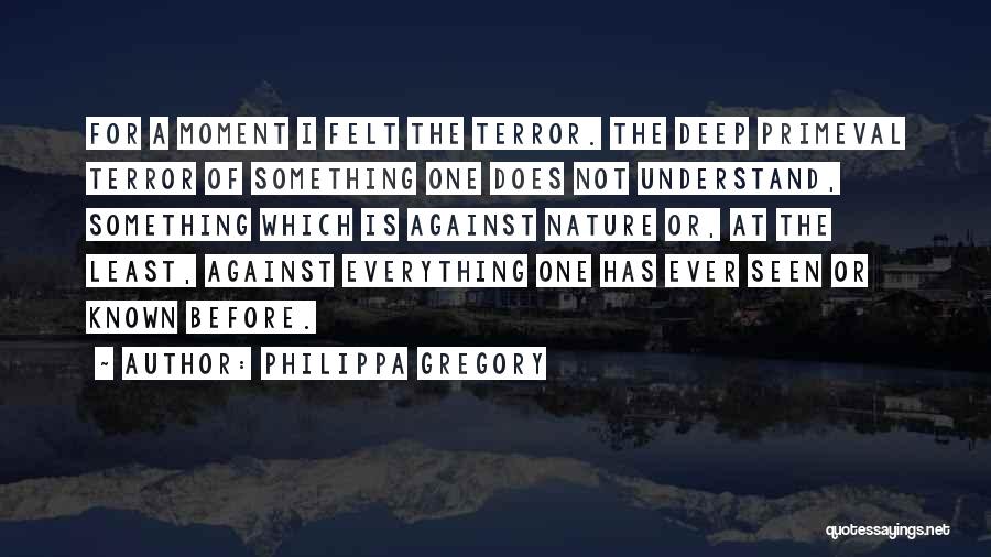 Philippa Gregory Quotes: For A Moment I Felt The Terror. The Deep Primeval Terror Of Something One Does Not Understand, Something Which Is