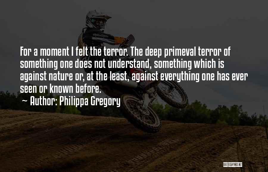 Philippa Gregory Quotes: For A Moment I Felt The Terror. The Deep Primeval Terror Of Something One Does Not Understand, Something Which Is