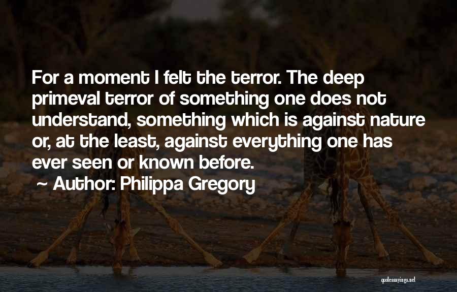 Philippa Gregory Quotes: For A Moment I Felt The Terror. The Deep Primeval Terror Of Something One Does Not Understand, Something Which Is