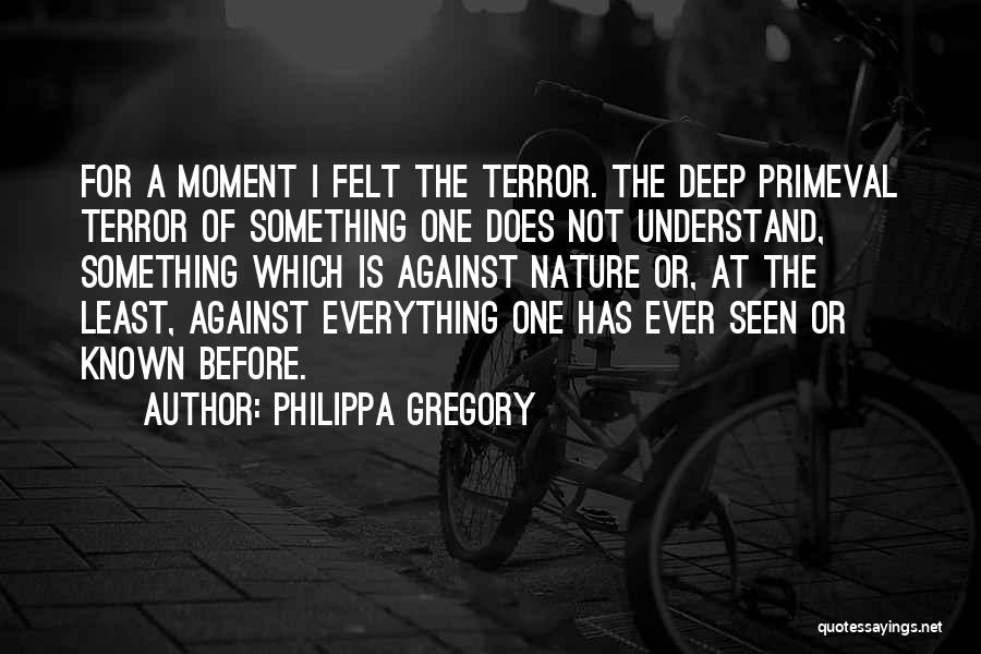 Philippa Gregory Quotes: For A Moment I Felt The Terror. The Deep Primeval Terror Of Something One Does Not Understand, Something Which Is