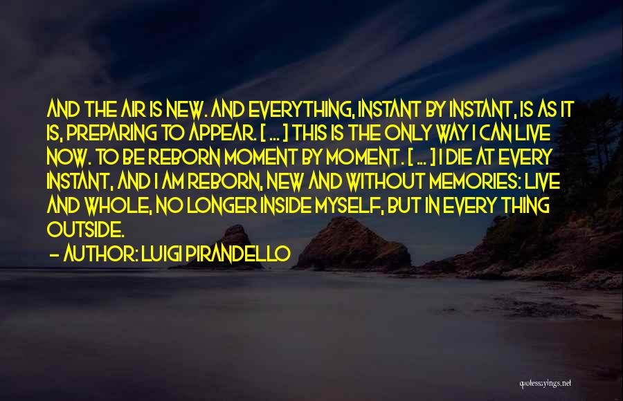 Luigi Pirandello Quotes: And The Air Is New. And Everything, Instant By Instant, Is As It Is, Preparing To Appear. [ ... ]