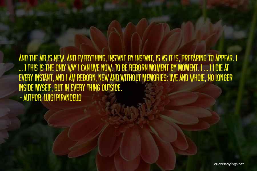 Luigi Pirandello Quotes: And The Air Is New. And Everything, Instant By Instant, Is As It Is, Preparing To Appear. [ ... ]