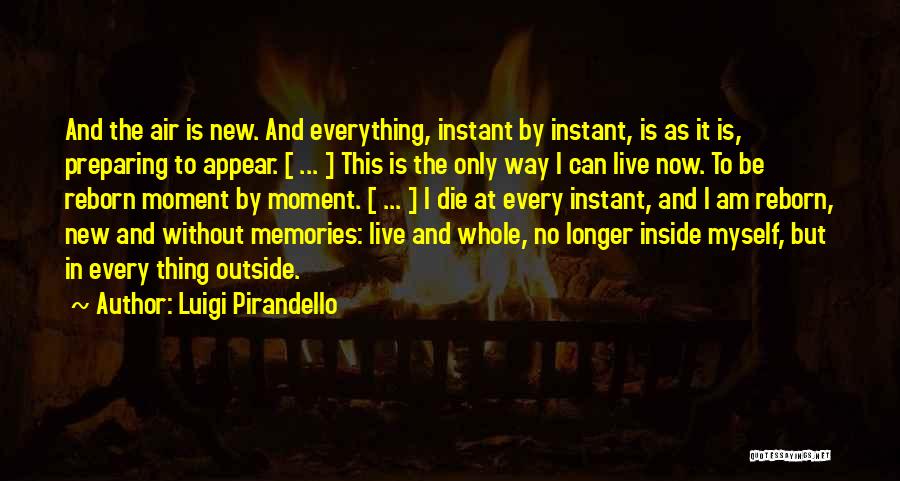 Luigi Pirandello Quotes: And The Air Is New. And Everything, Instant By Instant, Is As It Is, Preparing To Appear. [ ... ]