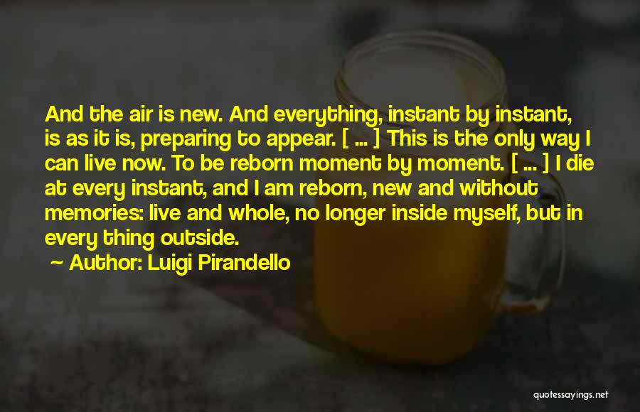 Luigi Pirandello Quotes: And The Air Is New. And Everything, Instant By Instant, Is As It Is, Preparing To Appear. [ ... ]