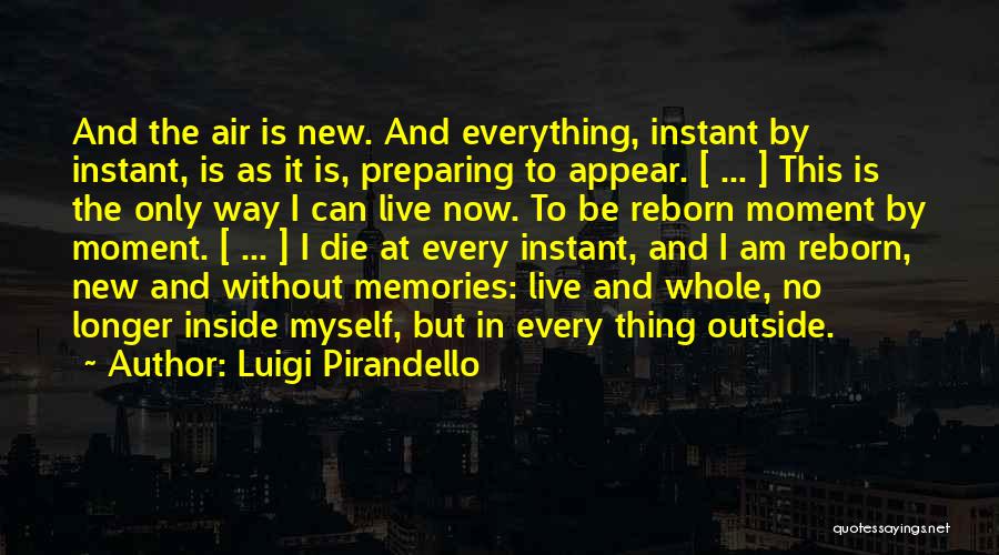 Luigi Pirandello Quotes: And The Air Is New. And Everything, Instant By Instant, Is As It Is, Preparing To Appear. [ ... ]