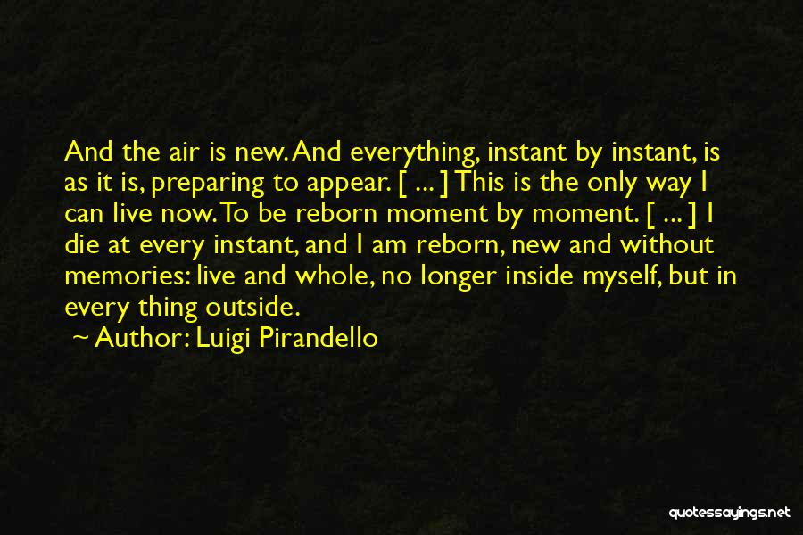 Luigi Pirandello Quotes: And The Air Is New. And Everything, Instant By Instant, Is As It Is, Preparing To Appear. [ ... ]