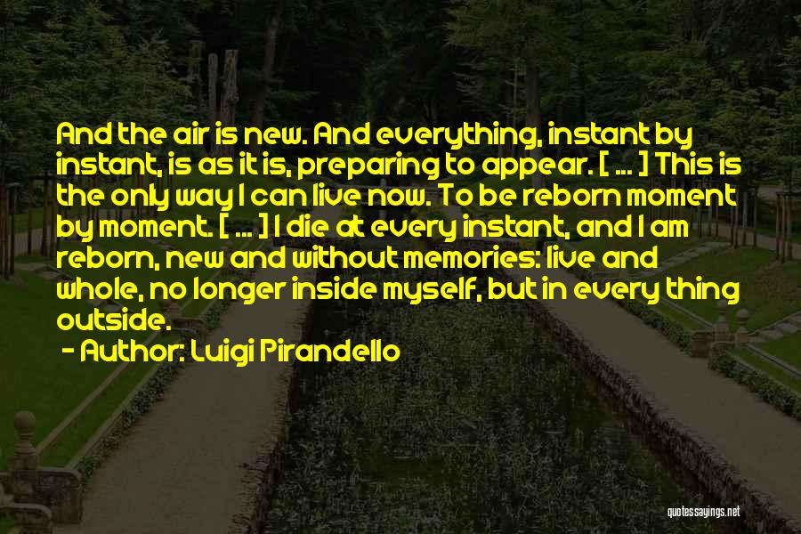 Luigi Pirandello Quotes: And The Air Is New. And Everything, Instant By Instant, Is As It Is, Preparing To Appear. [ ... ]