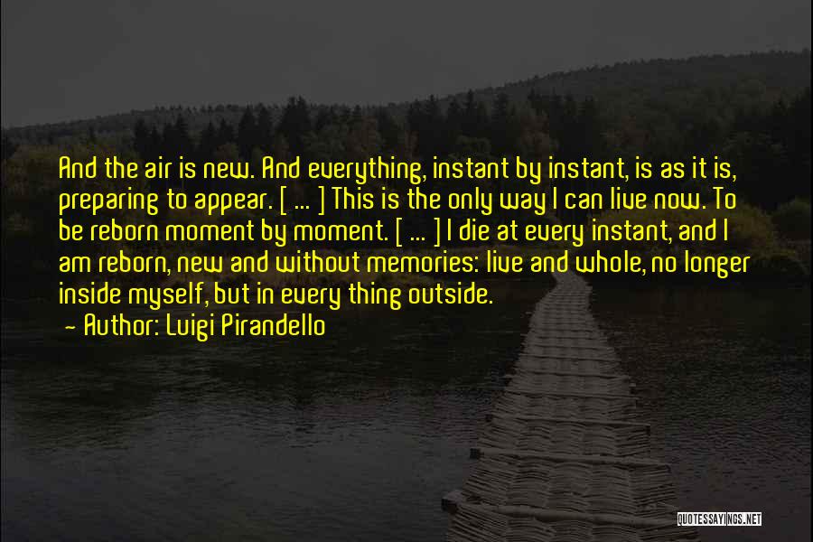 Luigi Pirandello Quotes: And The Air Is New. And Everything, Instant By Instant, Is As It Is, Preparing To Appear. [ ... ]