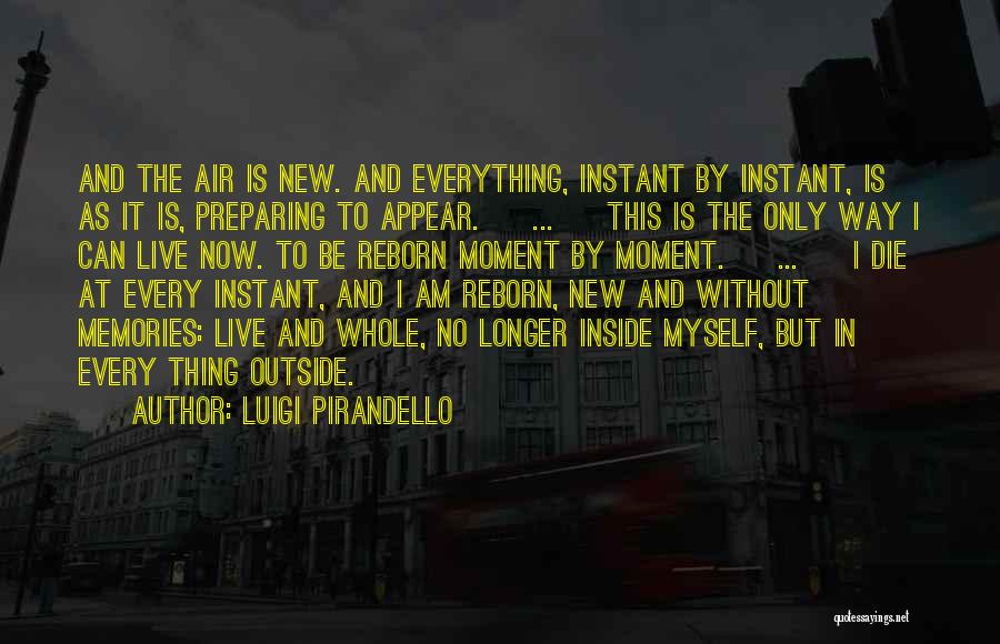 Luigi Pirandello Quotes: And The Air Is New. And Everything, Instant By Instant, Is As It Is, Preparing To Appear. [ ... ]