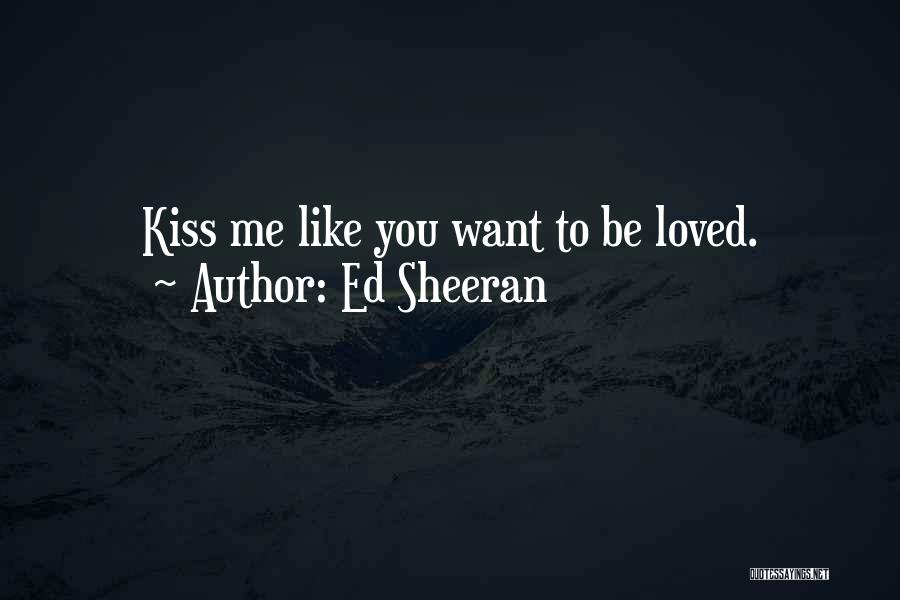 Ed Sheeran Quotes: Kiss Me Like You Want To Be Loved.