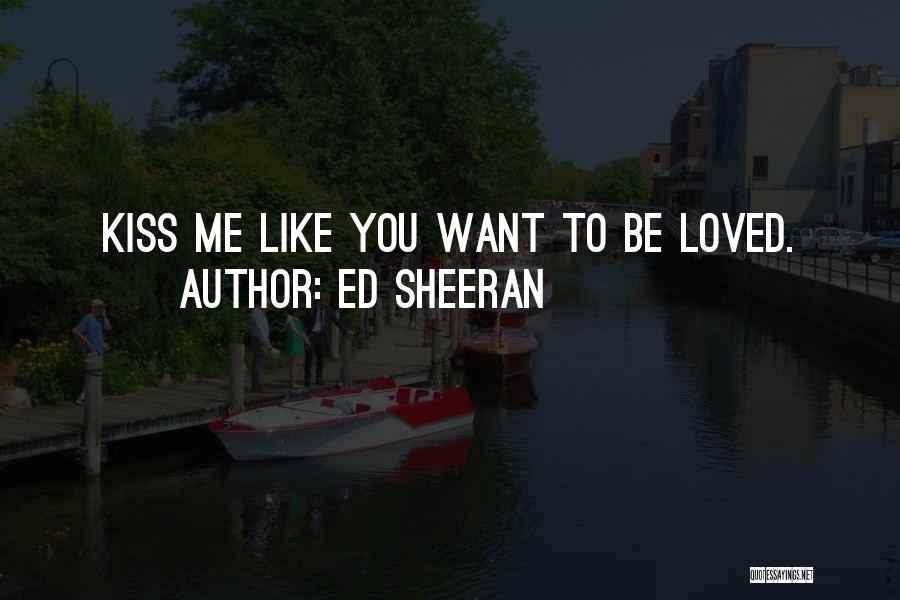 Ed Sheeran Quotes: Kiss Me Like You Want To Be Loved.