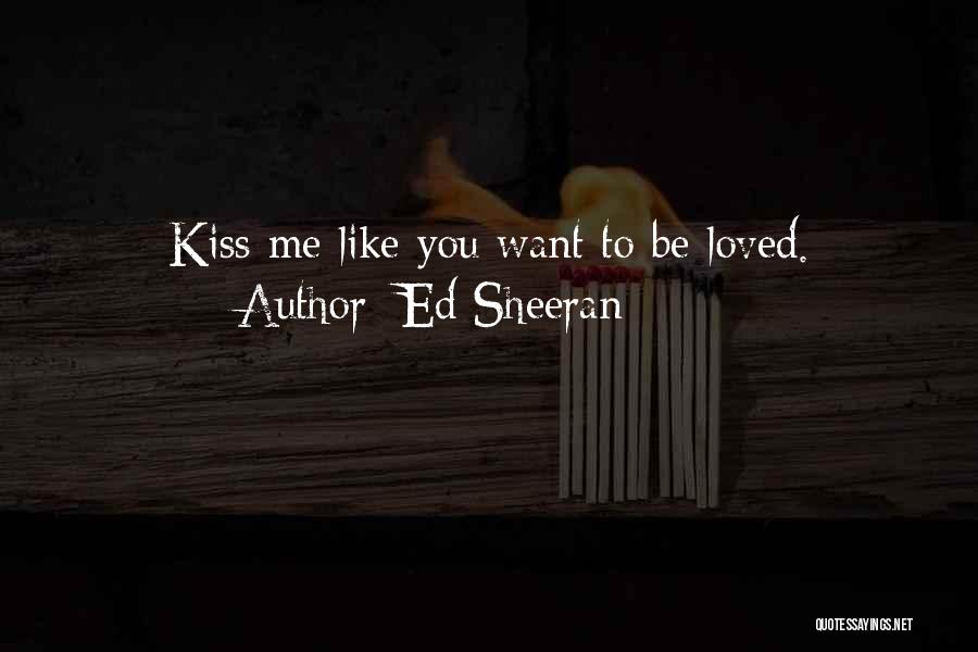 Ed Sheeran Quotes: Kiss Me Like You Want To Be Loved.
