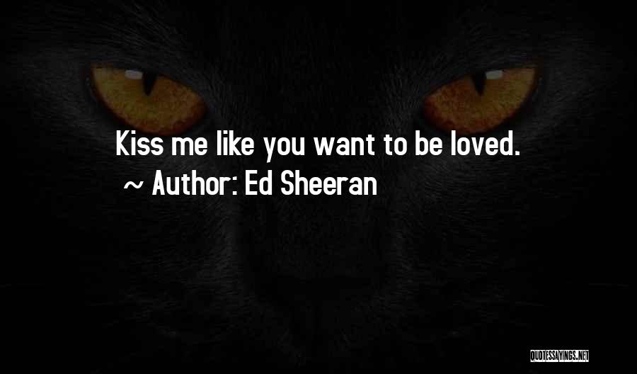Ed Sheeran Quotes: Kiss Me Like You Want To Be Loved.
