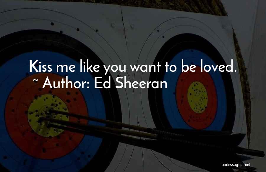 Ed Sheeran Quotes: Kiss Me Like You Want To Be Loved.