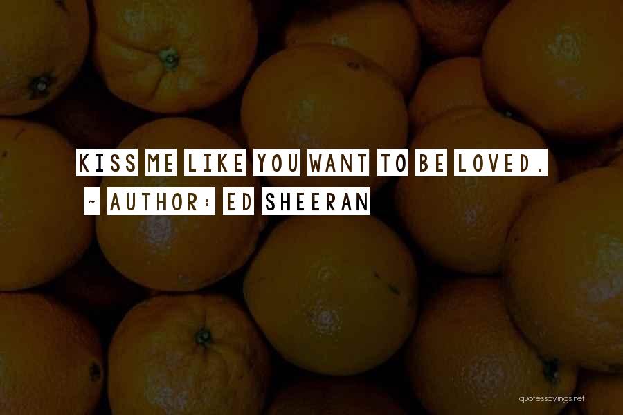 Ed Sheeran Quotes: Kiss Me Like You Want To Be Loved.
