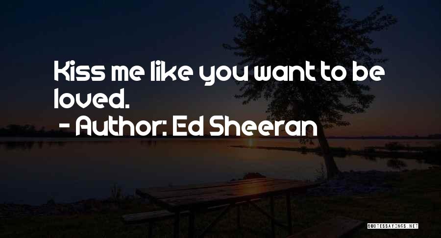 Ed Sheeran Quotes: Kiss Me Like You Want To Be Loved.