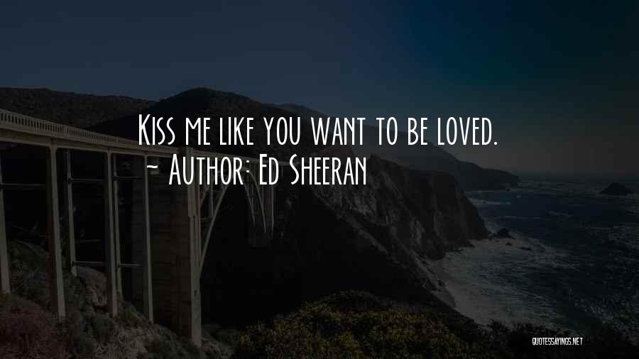 Ed Sheeran Quotes: Kiss Me Like You Want To Be Loved.