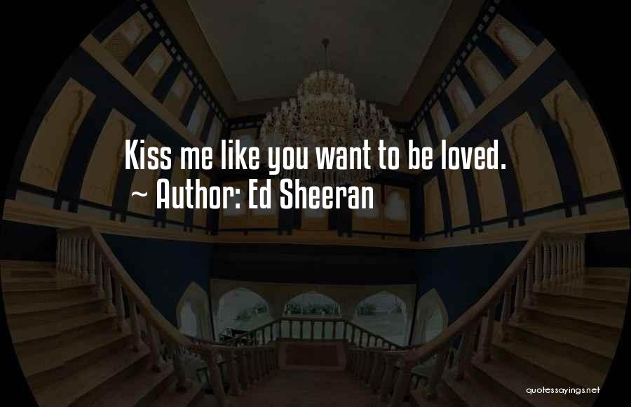 Ed Sheeran Quotes: Kiss Me Like You Want To Be Loved.
