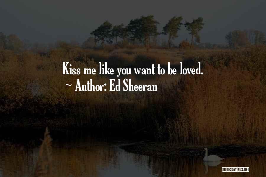 Ed Sheeran Quotes: Kiss Me Like You Want To Be Loved.