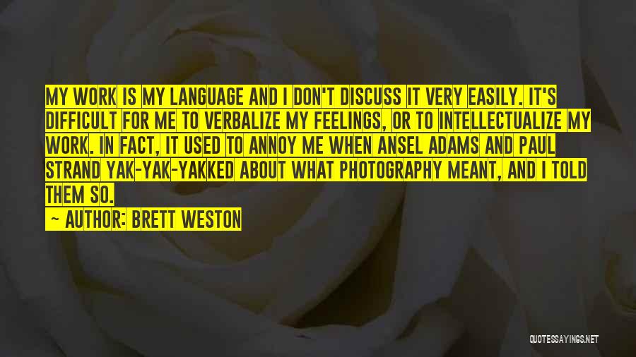 Brett Weston Quotes: My Work Is My Language And I Don't Discuss It Very Easily. It's Difficult For Me To Verbalize My Feelings,