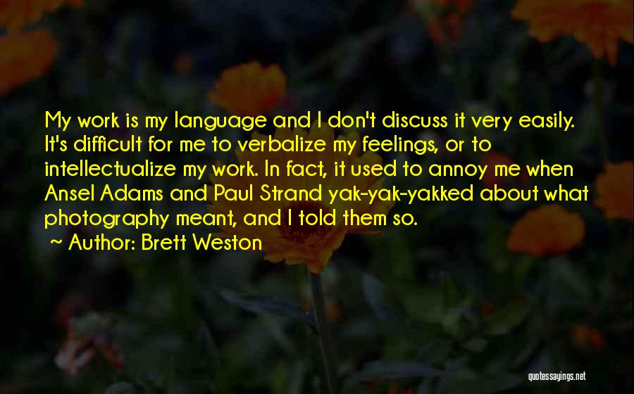 Brett Weston Quotes: My Work Is My Language And I Don't Discuss It Very Easily. It's Difficult For Me To Verbalize My Feelings,