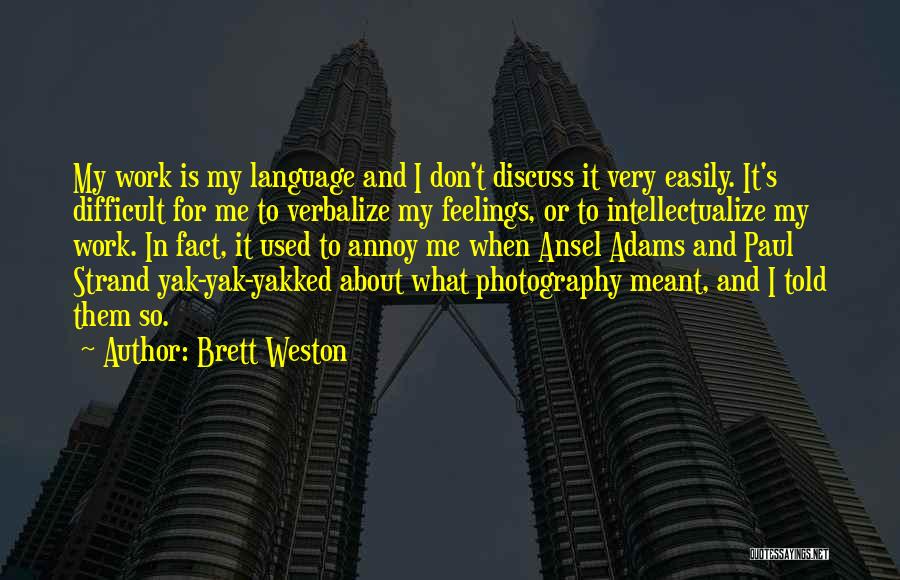 Brett Weston Quotes: My Work Is My Language And I Don't Discuss It Very Easily. It's Difficult For Me To Verbalize My Feelings,