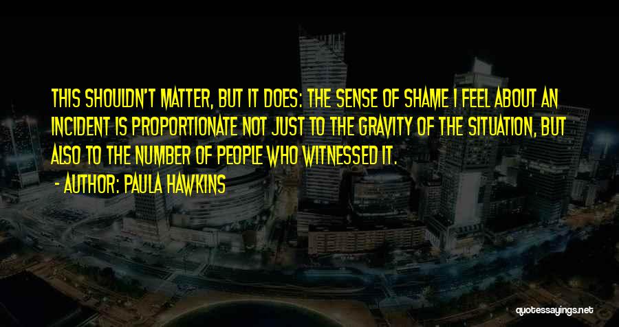 Paula Hawkins Quotes: This Shouldn't Matter, But It Does: The Sense Of Shame I Feel About An Incident Is Proportionate Not Just To