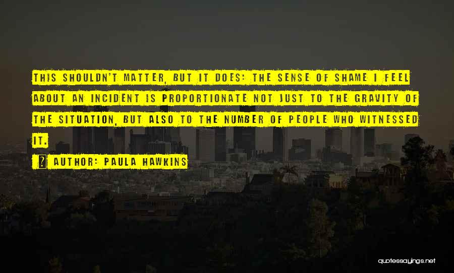 Paula Hawkins Quotes: This Shouldn't Matter, But It Does: The Sense Of Shame I Feel About An Incident Is Proportionate Not Just To