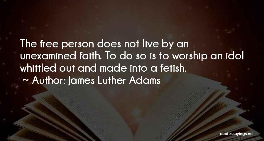 James Luther Adams Quotes: The Free Person Does Not Live By An Unexamined Faith. To Do So Is To Worship An Idol Whittled Out