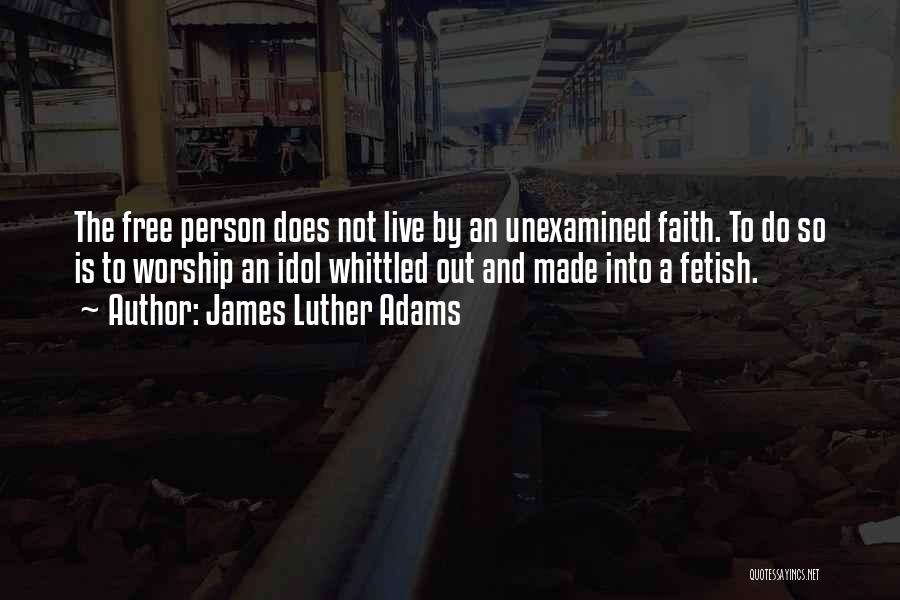 James Luther Adams Quotes: The Free Person Does Not Live By An Unexamined Faith. To Do So Is To Worship An Idol Whittled Out