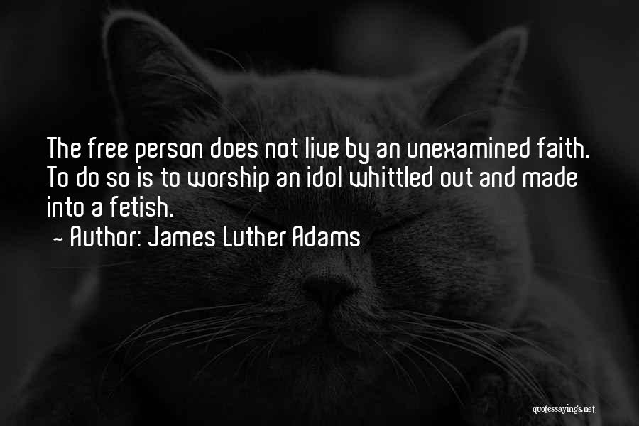James Luther Adams Quotes: The Free Person Does Not Live By An Unexamined Faith. To Do So Is To Worship An Idol Whittled Out